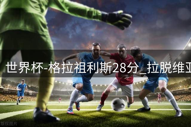 世界杯-格拉祖利斯28分 拉脱维亚险胜意大利