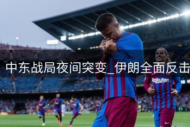 中东战局夜间突变 伊朗全面反击震惊美军