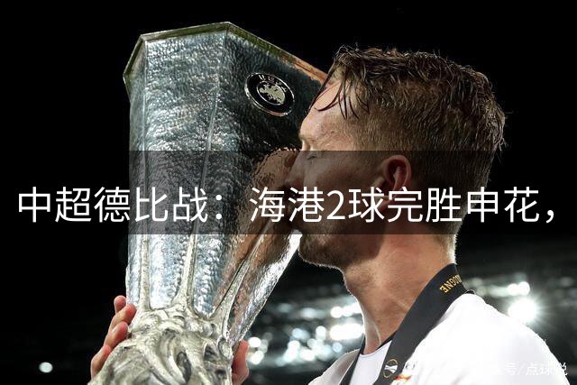 中超德比战：海港2球完胜申花，登顶积分榜
