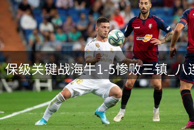 保级关键战海牛1-5惨败三镇 八连败后降级几成定局