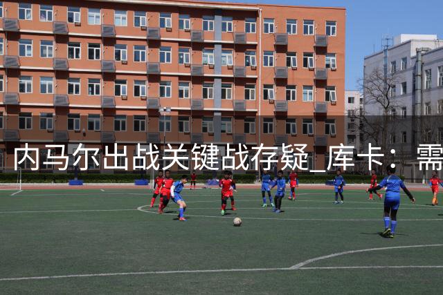 内马尔出战关键战存疑 库卡：需严格检测身体指标再做决断