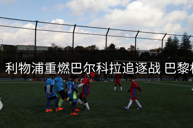 利物浦重燃巴尔科拉追逐战 巴黎标价或低于1.7亿欧元