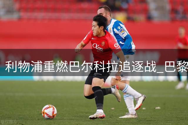 利物浦重燃巴尔科拉追逐战 巴黎标价或低于1.7亿欧元