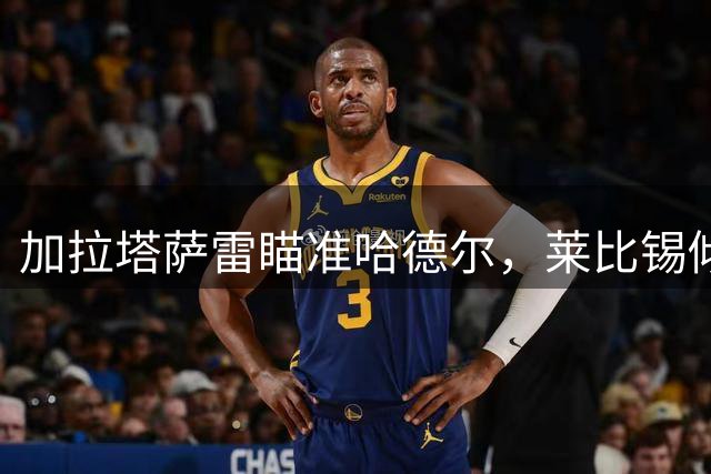 加拉塔萨雷瞄准哈德尔，莱比锡倾向永久转会
