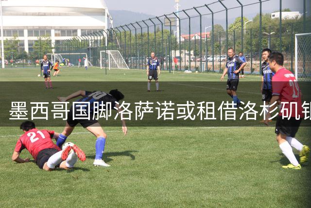 墨西哥国脚洛萨诺或租借洛杉矶银河 年薪933万恐成交易阻碍