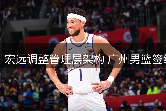 宏远调整管理层架构 广州男篮签约NBA内线强援