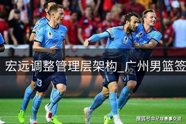 宏远调整管理层架构 广州男篮签约NBA内线强援