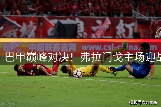 巴甲巅峰对决！弗拉门戈主场迎战圣保罗，卫冕冠军能否延续连胜势头？