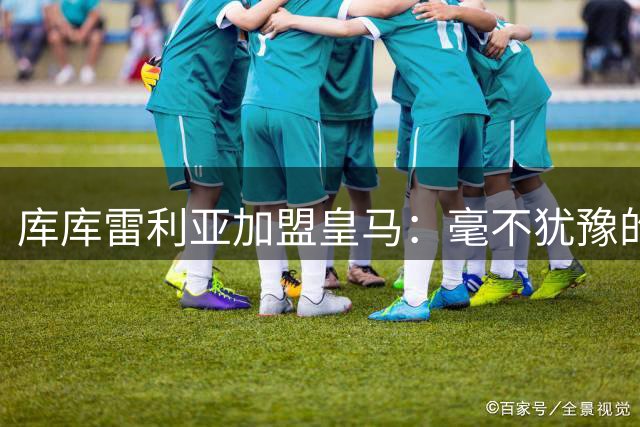 库库雷利亚加盟皇马：毫不犹豫的选择