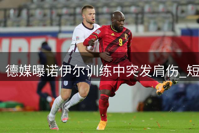 德媒曝诺伊尔训练中突发肩伤 短暂治疗恢复训练