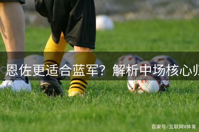 恩佐更适合蓝军？解析中场核心归属之谜