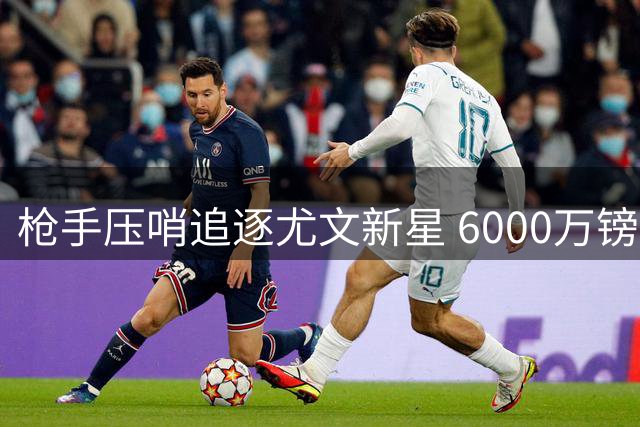 枪手压哨追逐尤文新星 6000万镑+球员交换求购土耳其天才