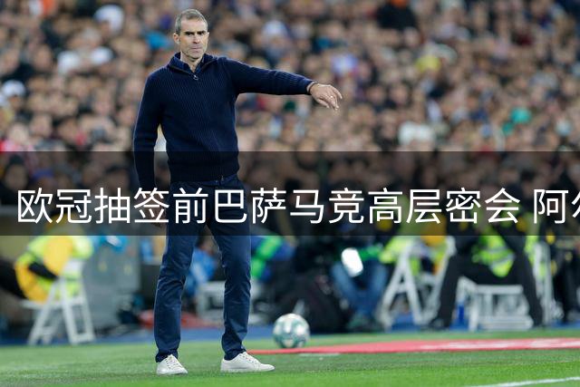 欧冠抽签前巴萨马竞高层密会 阿尔瓦雷斯转会引猜测