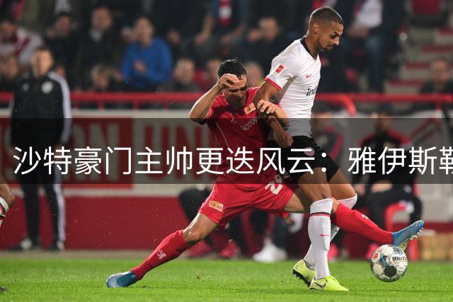 沙特豪门主帅更迭风云：雅伊斯勒转战英超 斯洛特或执掌吉达国民