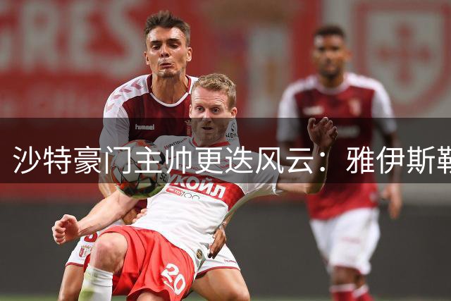 沙特豪门主帅更迭风云：雅伊斯勒转战英超 斯洛特或执掌吉达国民