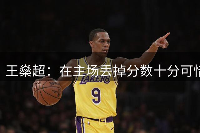 王燊超：在主场丢掉分数十分可惜，球队要在比赛中把握住进球机会