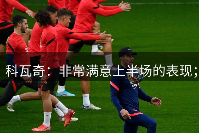 科瓦奇：非常满意上半场的表现；康斯坦泰利亚斯伤情不妙