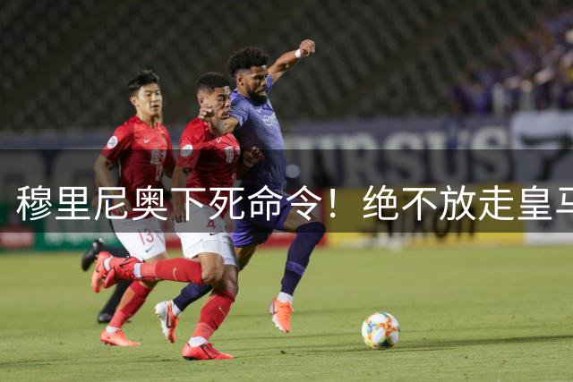 穆里尼奥下死命令！绝不放走皇马王牌！阿森纳史诗级引援梦碎