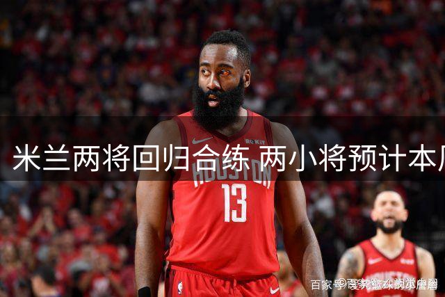 米兰两将回归合练 两小将预计本周归队备战首轮