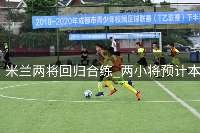 米兰两将回归合练 两小将预计本周归队备战首轮