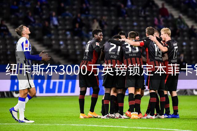 纽卡斯尔3000万英镑锁定本菲卡铁卫 波黑国脚有望火线驰援战红军