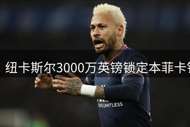 纽卡斯尔3000万英镑锁定本菲卡铁卫 波黑国脚有望火线驰援战红军