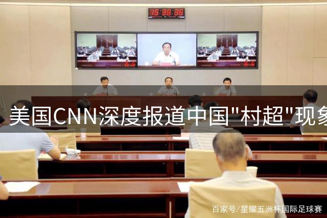 美国CNN深度报道中国"村超"现象：草根足球如何点燃全民热情