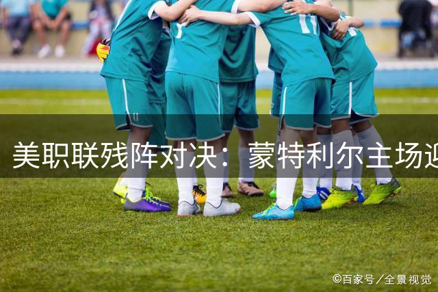 美职联残阵对决：蒙特利尔主场迎战迈阿密国际 梅西缺阵引发战术变革