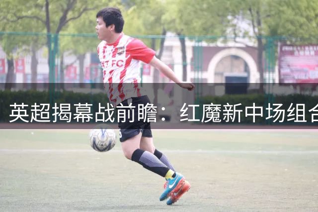 英超揭幕战前瞻：红魔新中场组合亮相 升班马引援大考