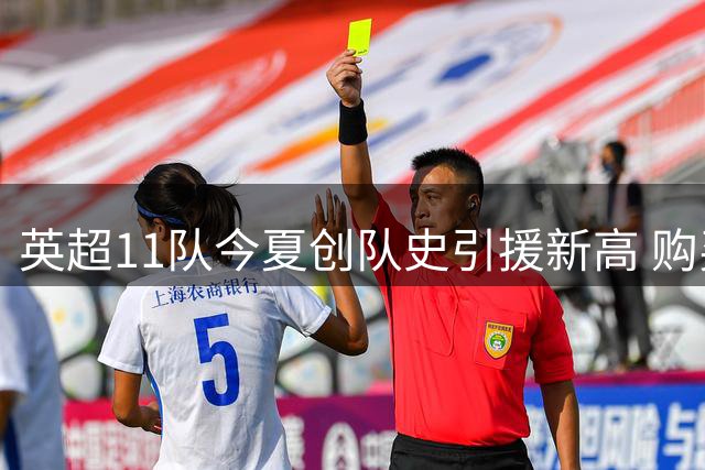 英超11队今夏创队史引援新高 购买力持续爆发