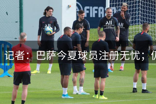记者：巴萨今夏球员注册无忧；仍未放弃阿尔瓦雷斯