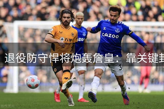 退役防守悍将炮轰詹皇：靠关键封盖掩盖整场消极防守