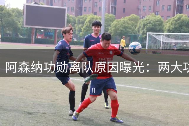 阿森纳功勋离队原因曝光：两大功勋接连离队，体系全面重组