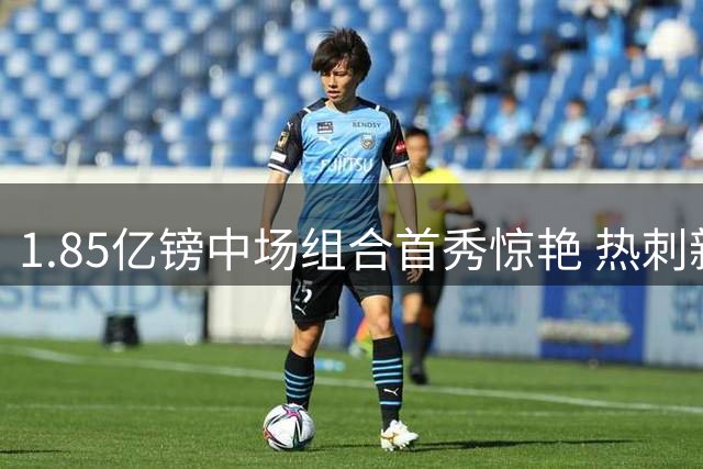 1.85亿镑中场组合首秀惊艳 热刺新援45分钟征服球迷