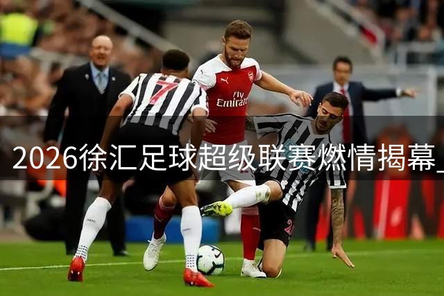 2026徐汇足球超级联赛燃情揭幕 13街镇劲旅逐鹿申城