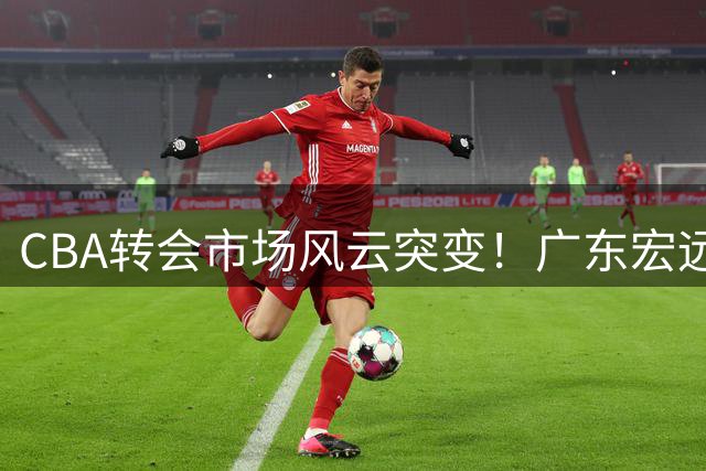 CBA转会市场风云突变！广东宏远密谋截胡胡金秋 徐杰副业曝光引热议