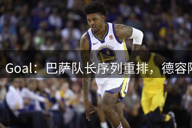 Goal：巴萨队长序列重排，德容降至第四、亚马尔第五
