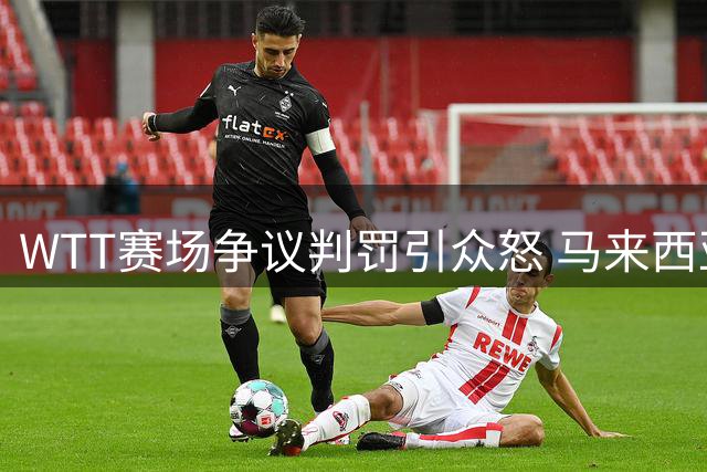 WTT赛场争议判罚引众怒 马来西亚裁判荒唐掏牌毁掉国乒小将胜利